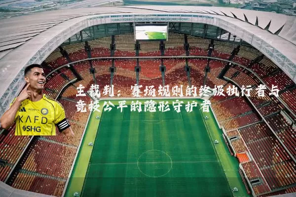 主裁判:赛场规则的终极执行者与竞技公平的隐形守护者