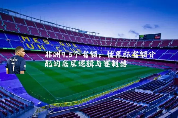非洲9.5个名额：世界杯名额分配的底层逻辑与赛制博弈